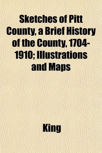 Sketches of Pitt County, a Brief History of the County, 1704-1910; Illustrations and Maps (9781152609693) by King