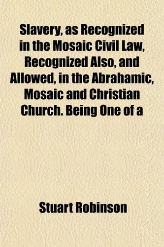 Slavery, as Recognized in the Mosaic Civil Law, Recognized Also, and Allowed, in the Abrahamic, Mosaic and Christian Church. Being One of a (9781152609747) by Robinson, Stuart