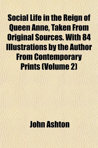 Social Life in the Reign of Queen Anne, Taken From Original Sources. With 84 Illustrations by the Author From Contemporary Prints (Volume 2) (9781152610521) by Ashton, John