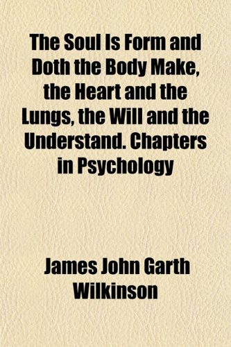 The Soul Is Form and Doth the Body Make, the Heart and the Lungs, the Will and the Understand. Chapters in Psychology (9781152614635) by Wilkinson, James John Garth