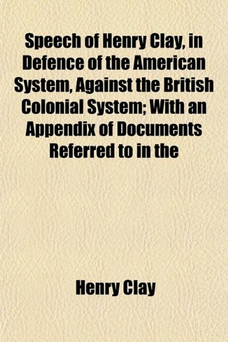 Speech of Henry Clay, in Defence of the American System, Against the British Colonial System; With an Appendix of Documents Referred to in the (9781152616288) by Clay, Henry
