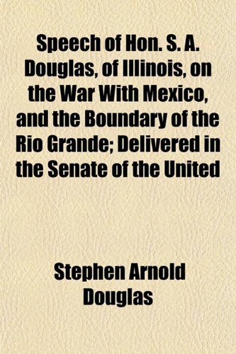 Speech of Hon. S. A. Douglas, of Illinois, on the War With Mexico, and the Boundary of the Rio Grande; Delivered in the Senate of the United (9781152616349) by Douglas, Stephen Arnold
