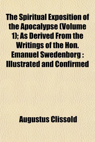 The Spiritual Exposition of the Apocalypse (Volume 1); As Derived From the Writings of the Hon. Emanuel Swedenborg: Illustrated and Confirmed (9781152616608) by Clissold, Augustus