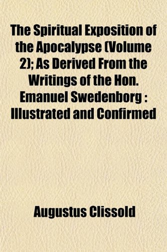 The Spiritual Exposition of the Apocalypse (Volume 2); As Derived From the Writings of the Hon. Emanuel Swedenborg: Illustrated and Confirmed (9781152616622) by Clissold, Augustus