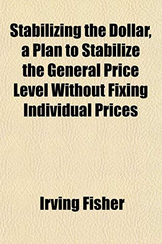 Stabilizing the Dollar, a Plan to Stabilize the General Price Level Without Fixing Individual Prices (9781152617100) by Fisher, Irving