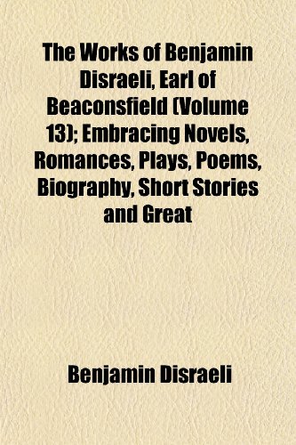 The Works of Benjamin Disraeli, Earl of Beaconsfield (Volume 13); Embracing Novels, Romances, Plays, Poems, Biography, Short Stories and Great (9781152621022) by Disraeli, Benjamin