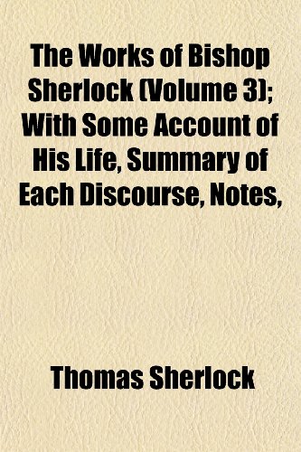 The Works of Bishop Sherlock (Volume 3); With Some Account of His Life, Summary of Each Discourse, Notes, (9781152621329) by Sherlock, Thomas