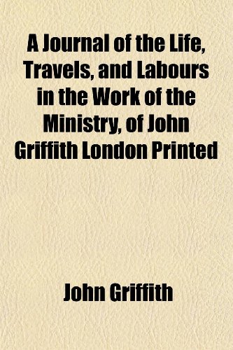 A Journal of the Life, Travels, and Labours in the Work of the Ministry, of John Griffith London Printed (9781152624511) by Griffith, John