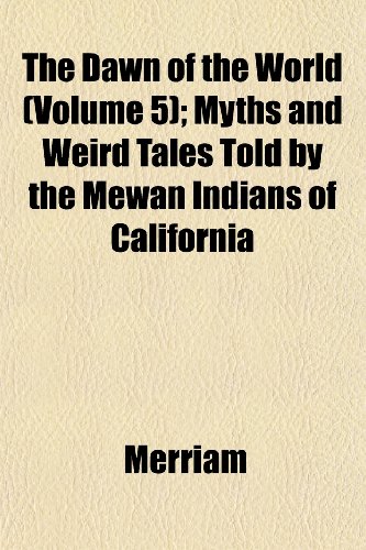 The Dawn of the World (Volume 5); Myths and Weird Tales Told by the Mewan Indians of California (9781152625037) by Merriam
