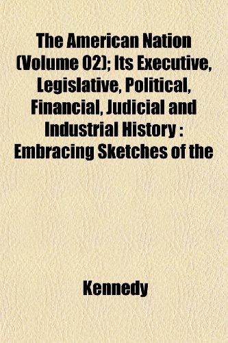 The American Nation (Volume 02); Its Executive, Legislative, Political, Financial, Judicial and Industrial History: Embracing Sketches of the (9781152625549) by Kennedy