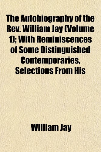 The Autobiography of the Rev. William Jay (Volume 1); With Reminiscences of Some Distinguished Contemporaries, Selections From His (9781152626256) by Jay, William