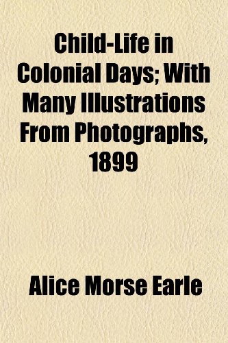 Child-Life in Colonial Days; With Many Illustrations From Photographs, 1899 (9781152632486) by Earle, Alice Morse