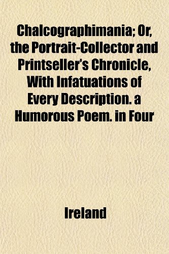 Chalcographimania; Or, the Portrait-Collector and Printseller's Chronicle, With Infatuations of Every Description. a Humorous Poem. in Four (9781152633100) by Ireland