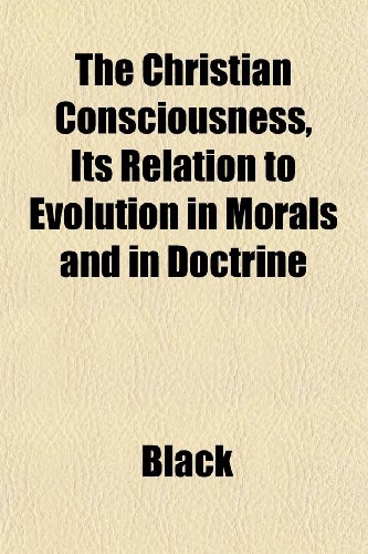 The Christian Consciousness, Its Relation to Evolution in Morals and in Doctrine (9781152633117) by Black