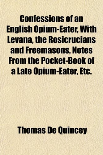 Confessions of an English Opium-Eater, With Levana, the Rosicrucians and Freemasons, Notes From the Pocket-Book of a Late Opium-Eater, Etc. (9781152635586) by De Quincey, Thomas