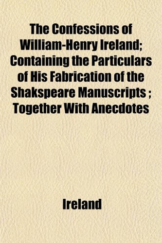 The Confessions of William-Henry Ireland; Containing the Particulars of His Fabrication of the Shakspeare Manuscripts ; Together With Anecdotes (9781152635852) by Ireland