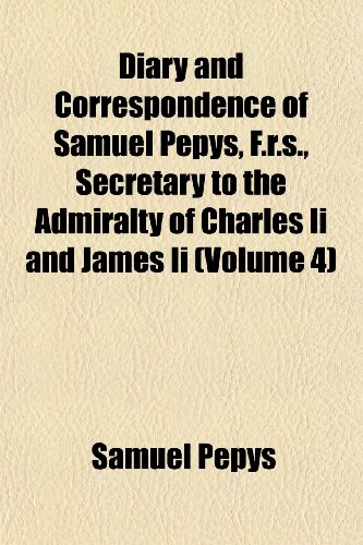 Diary and Correspondence of Samuel Pepys, F.r.s., Secretary to the Admiralty of Charles Ii and James Ii (Volume 4) (9781152636750) by Pepys, Samuel