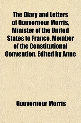 The Diary and Letters of Gouverneur Morris, Minister of the United States to France, Member of the Constitutional Convention. Edited by Anne (9781152637610) by Morris, Gouverneur