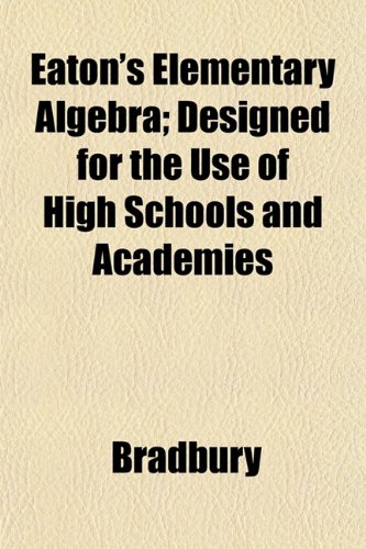 Eaton's Elementary Algebra; Designed for the Use of High Schools and Academies (9781152639164) by Bradbury