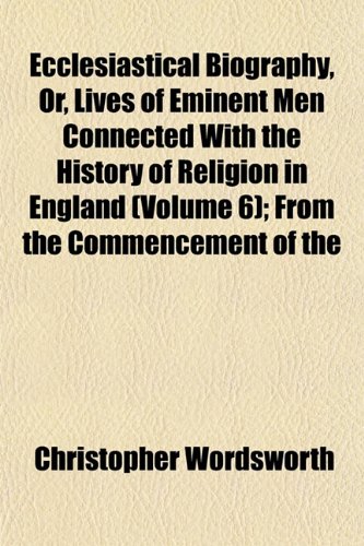 Ecclesiastical Biography, Or, Lives of Eminent Men Connected With the History of Religion in England (Volume 6); From the Commencement of the (9781152639485) by Wordsworth, Christopher