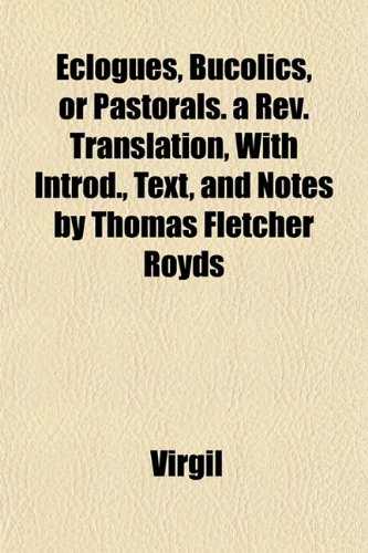 Eclogues, Bucolics, or Pastorals. a Rev. Translation, With Introd., Text, and Notes by Thomas Fletcher Royds (9781152640016) by Virgil