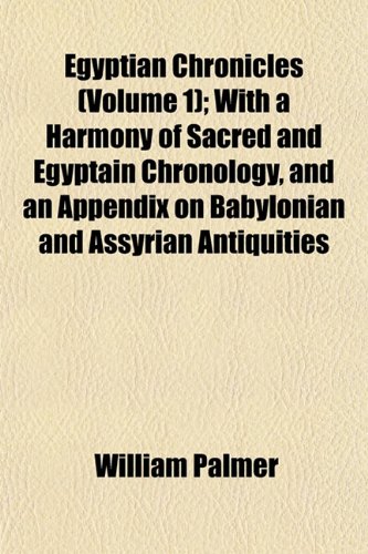 Egyptian Chronicles (Volume 1); With a Harmony of Sacred and Egyptain Chronology, and an Appendix on Babylonian and Assyrian Antiquities (9781152642973) by Palmer, William