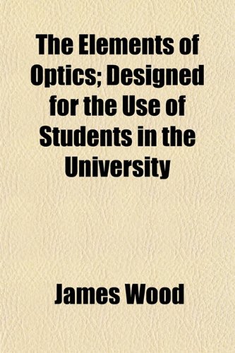 The Elements of Optics; Designed for the Use of Students in the University (9781152647725) by Wood, James