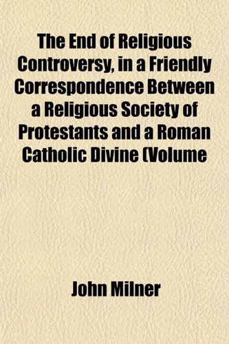 The End of Religious Controversy, in a Friendly Correspondence Between a Religious Society of Protestants and a Roman Catholic Divine (Volume (9781152649347) by Milner, John