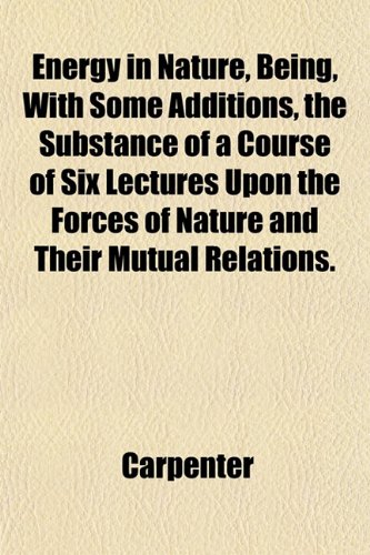 Energy in Nature, Being, With Some Additions, the Substance of a Course of Six Lectures Upon the Forces of Nature and Their Mutual Relations. (9781152649507) by Carpenter