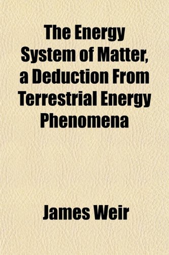 The Energy System of Matter, a Deduction From Terrestrial Energy Phenomena (9781152649521) by Weir, James