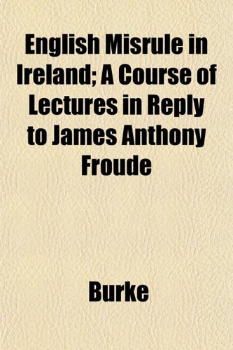 English Misrule in Ireland; A Course of Lectures in Reply to James Anthony Froude (9781152651036) by Burke