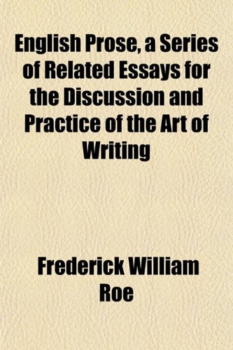 English Prose, a Series of Related Essays for the Discussion and Practice of the Art of Writing (9781152651937) by Roe, Frederick William