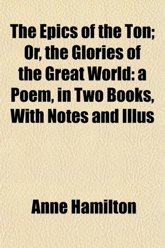 The Epics of the Ton; Or, the Glories of the Great World: a Poem, in Two Books, With Notes and Illus (9781152653337) by Hamilton, Anne