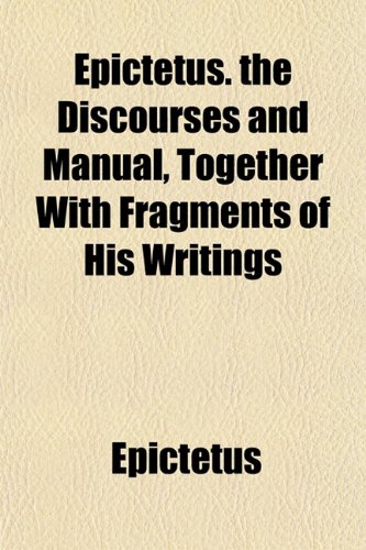 Epictetus. the Discourses and Manual, Together With Fragments of His Writings (9781152653375) by Epictetus