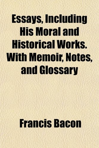 Essays, Including His Moral and Historical Works. With Memoir, Notes, and Glossary (9781152654822) by Bacon, Francis