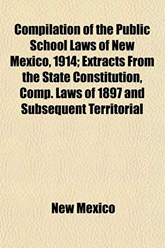 Compilation of the Public School Laws of New Mexico, 1914; Extracts From the State Constitution, Comp. Laws of 1897 and Subsequent Territorial (9781152655515) by Mexico, New