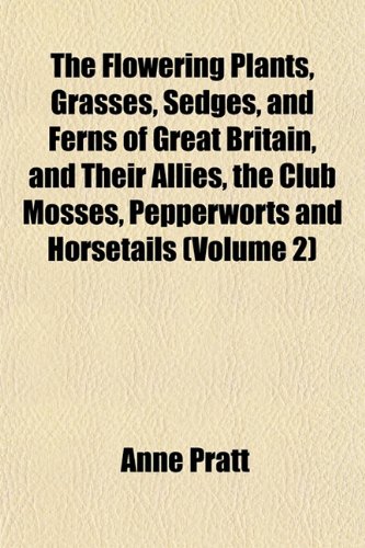 The Flowering Plants, Grasses, Sedges, and Ferns of Great Britain, and Their Allies, the Club Mosses, Pepperworts and Horsetails (Volume 2) (9781152656680) by Pratt, Anne