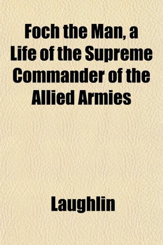 Foch the Man, a Life of the Supreme Commander of the Allied Armies (9781152657045) by Laughlin