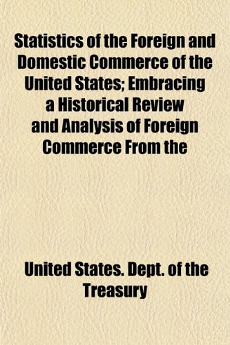 Statistics of the Foreign and Domestic Commerce of the United States; Embracing a Historical Review and Analysis of Foreign Commerce From the (9781152657960) by Treasury, United States. Dept. Of The