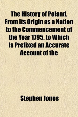 The History of Poland, From Its Origin as a Nation to the Commencement of the Year 1795. to Which Is Prefixed an Accurate Account of the (9781152658905) by Jones, Stephen