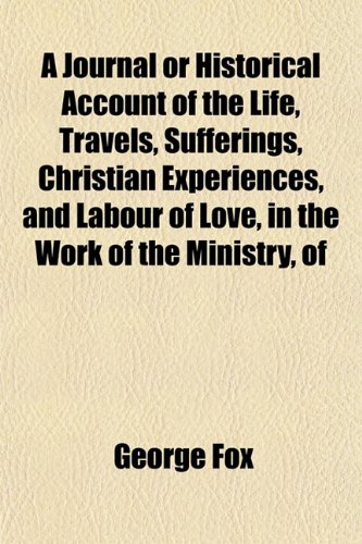 A Journal or Historical Account of the Life, Travels, Sufferings, Christian Experiences, and Labour of Love, in the Work of the Ministry, of (9781152664159) by Fox, George