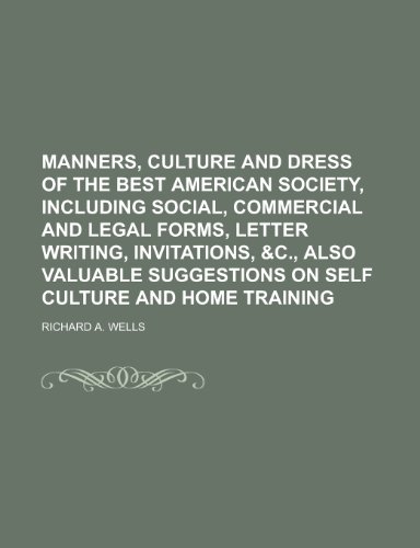 Manners, Culture and Dress of the Best American Society, Including Social, Commercial and Legal Forms, Letter Writing, Invitations, (9781152667631) by Wells, Richard A.