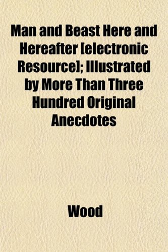 Man and Beast Here and Hereafter [electronic Resource]; Illustrated by More Than Three Hundred Original Anecdotes (9781152667990) by Wood