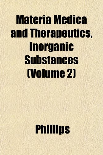 Materia Medica and Therapeutics, Inorganic Substances (Volume 2) (9781152668461) by Phillips