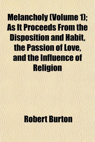 Melancholy (Volume 1); As It Proceeds From the Disposition and Habit, the Passion of Love, and the Influence of Religion (9781152668874) by Burton, Robert