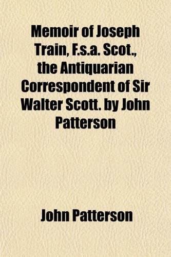 Memoir of Joseph Train, F.s.a. Scot., the Antiquarian Correspondent of Sir Walter Scott. by John Patterson (9781152668928) by Patterson, John