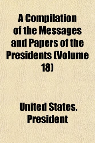 A Compilation of the Messages and Papers of the Presidents (Volume 18) (9781152670334) by President, United States.