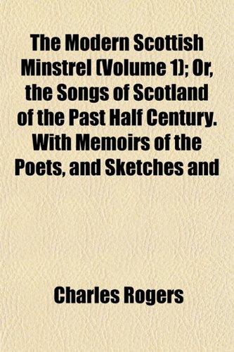 The Modern Scottish Minstrel (Volume 1); Or, the Songs of Scotland of the Past Half Century. With Memoirs of the Poets, and Sketches and (9781152672604) by Rogers, Charles