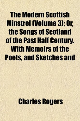 The Modern Scottish Minstrel (Volume 3); Or, the Songs of Scotland of the Past Half Century. With Memoirs of the Poets, and Sketches and (9781152672642) by Rogers, Charles