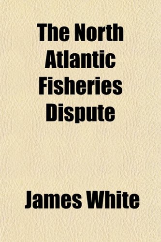 The North Atlantic Fisheries Dispute (9781152679238) by White, James